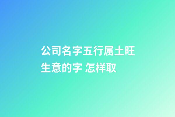 公司名字五行属土旺生意的字 怎样取-第1张-公司起名-玄机派